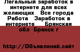 Легальный заработок в интернете для всех желающих - Все города Работа » Заработок в интернете   . Брянская обл.,Брянск г.